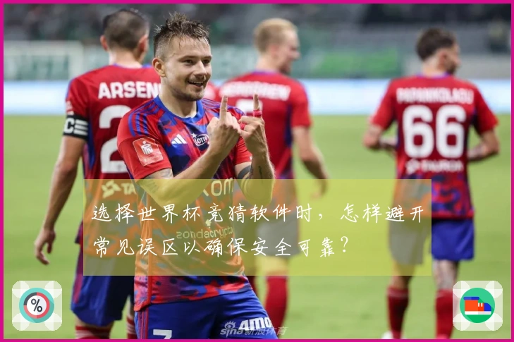 选择世界杯竞猜软件时，怎样避开常见误区以确保安全可靠？