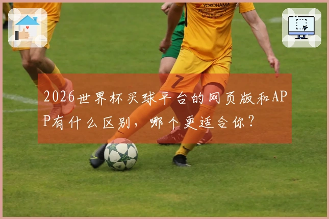 2026世界杯买球平台的网页版和APP有什么区别，哪个更适合你？