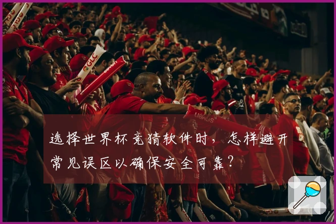 选择世界杯竞猜软件时，怎样避开常见误区以确保安全可靠？