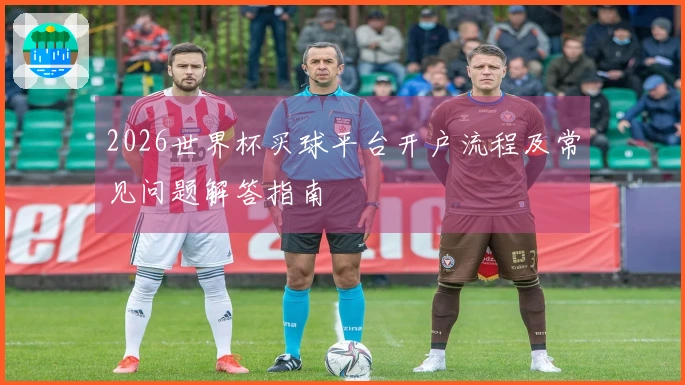 2026世界杯买球平台开户流程及常见问题解答指南