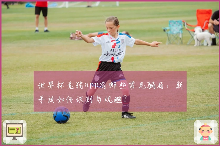 世界杯竞猜app有哪些常见骗局，新手该如何识别与规避？