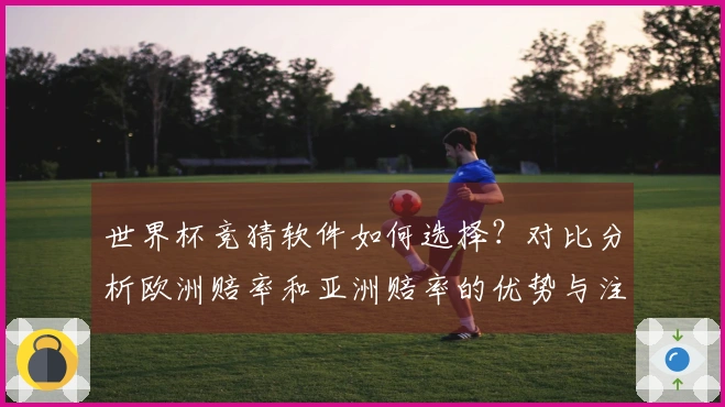 世界杯竞猜软件如何选择？对比分析欧洲赔率和亚洲赔率的优势与注意事项