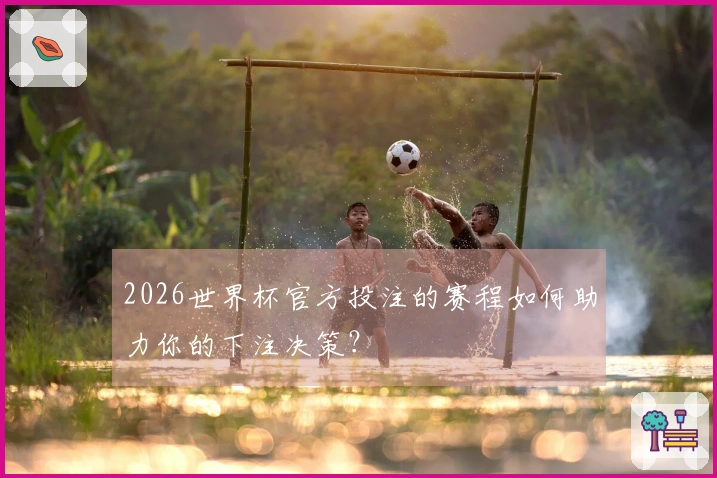 2026世界杯官方投注的赛程如何助力你的下注决策？