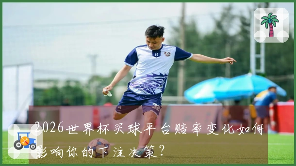 2026世界杯买球平台赔率变化如何影响你的下注决策？